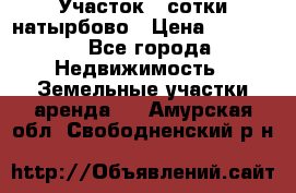 Участок 33сотки натырбово › Цена ­ 50 000 - Все города Недвижимость » Земельные участки аренда   . Амурская обл.,Свободненский р-н